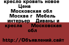 кресло кровать новое › Цена ­ 5 000 - Московская обл., Москва г. Мебель, интерьер » Диваны и кресла   . Московская обл.